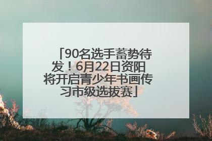 90名选手蓄势待发！6月22日资阳将开启青少年书画传习市级选拔赛